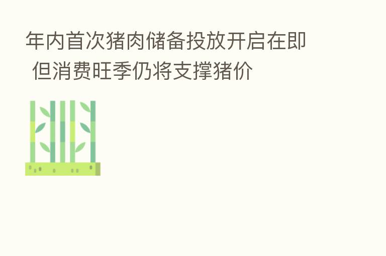年内首次猪肉储备投放开启在即 但消费旺季仍将支撑猪价