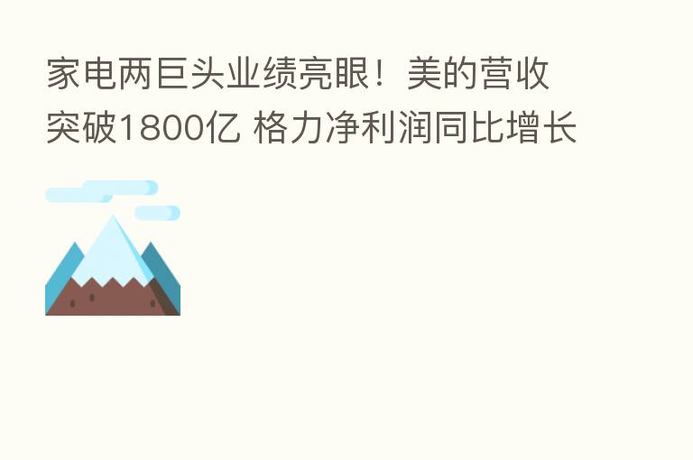 家电两巨头业绩亮眼！美的营收突破1800亿 格力净利润同比增长21%