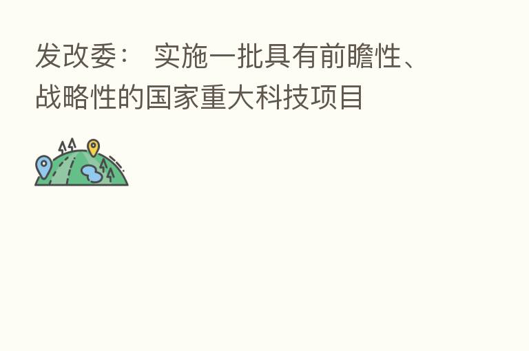 发改委： 实施一批具有前瞻性、战略性的国家重大科技项目