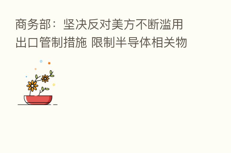 商务部:坚决反对美方不断滥用出口管制措施 限制半导体相关物项对华出口