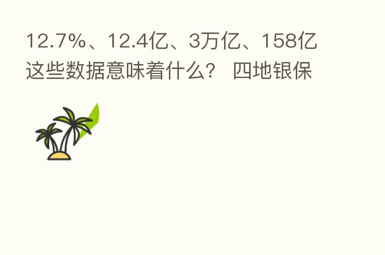12.7%、12.4亿、3万亿、158亿 这些数据意味着什么？ 四地银保监局这样解读