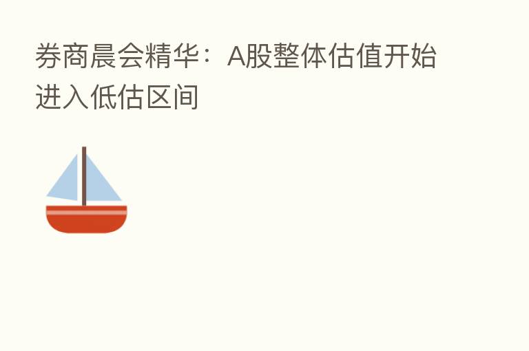 券商晨会精华:A股整体估值开始进入低估区间