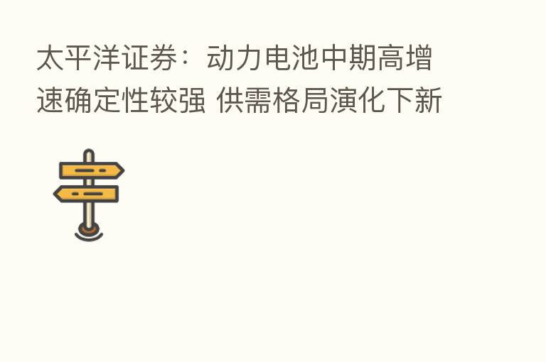 太平洋证券:动力电池中期高增速确定性较强 供需格局演化下新空间是关键