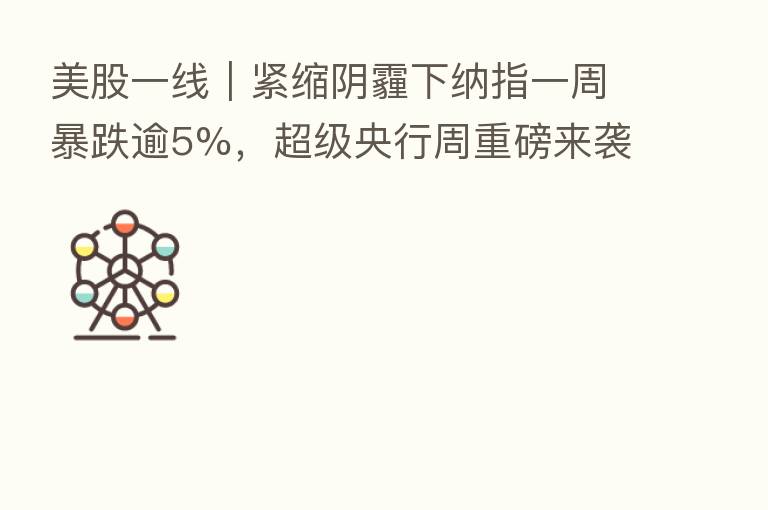 美股一线|紧缩阴霾下纳指一周暴跌逾5%,超级央行周重磅来袭