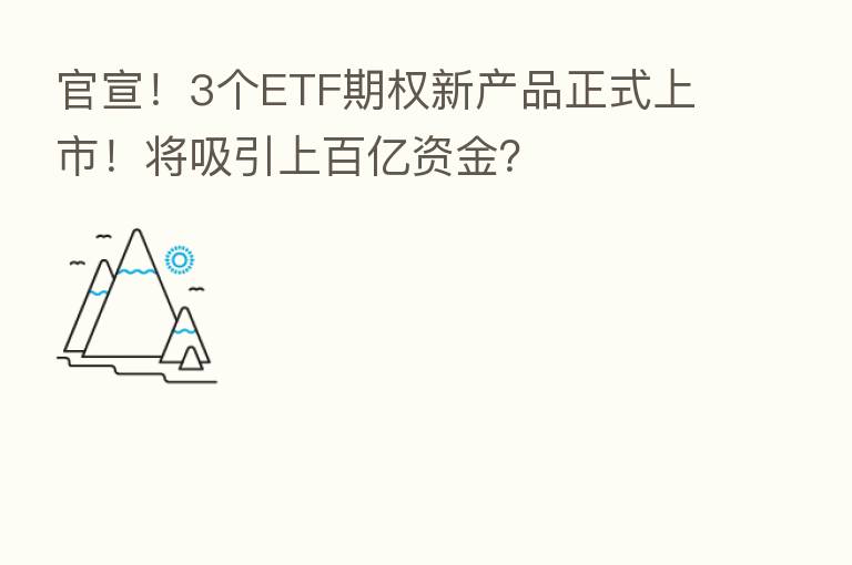 官宣！3个ETF期权新产品正式上市！将吸引上百亿资金？