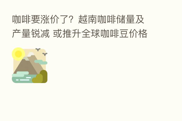咖啡要涨价了?越南咖啡储量及产量锐减 或推升全球咖啡豆价格