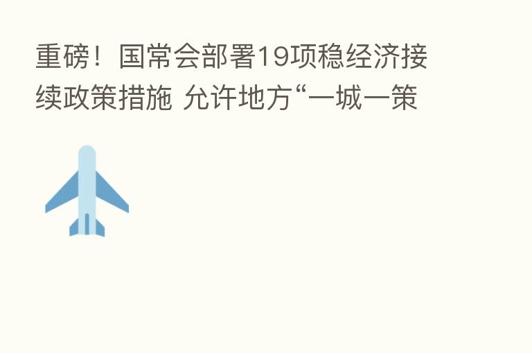 重磅!国常会部署19项稳经济接续政策措施 允许地方“一城一策”运用信贷等政策…