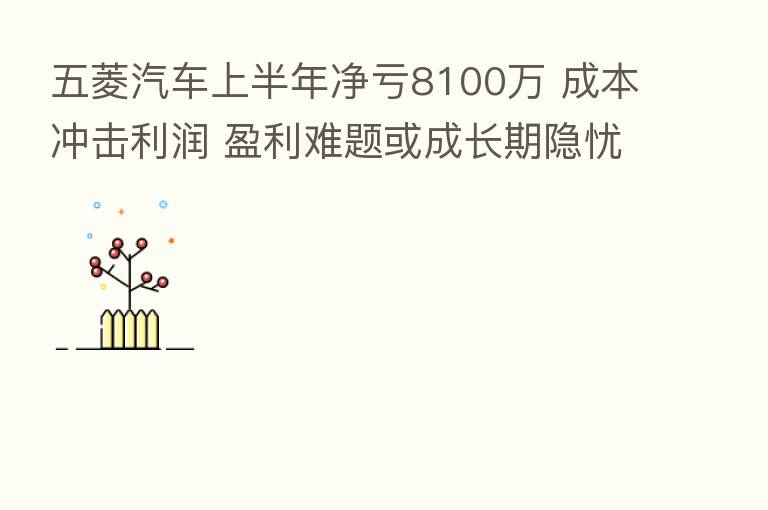 五菱汽车上半年净亏8100万 成本冲击利润 盈利难题或成长期隐忧