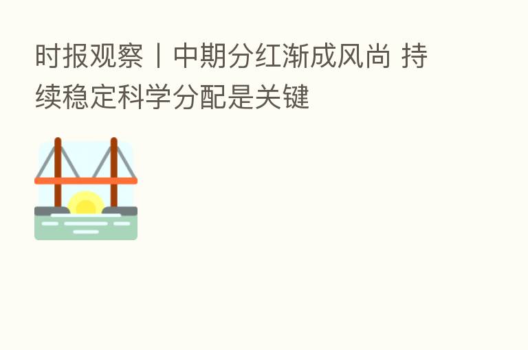时报观察丨中期分红渐成风尚 持续稳定科学分配是关键