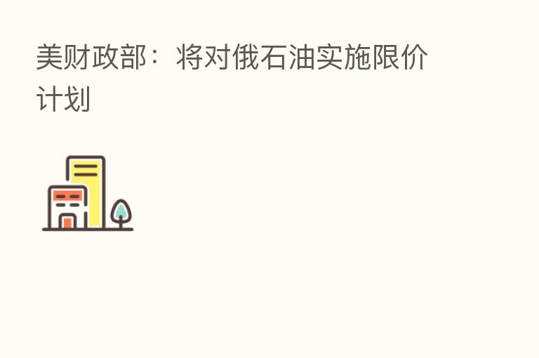 美财政部:将对俄石油实施限价计划
