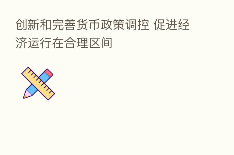 创新和完善货币政策调控 促进经济运行在合理区间