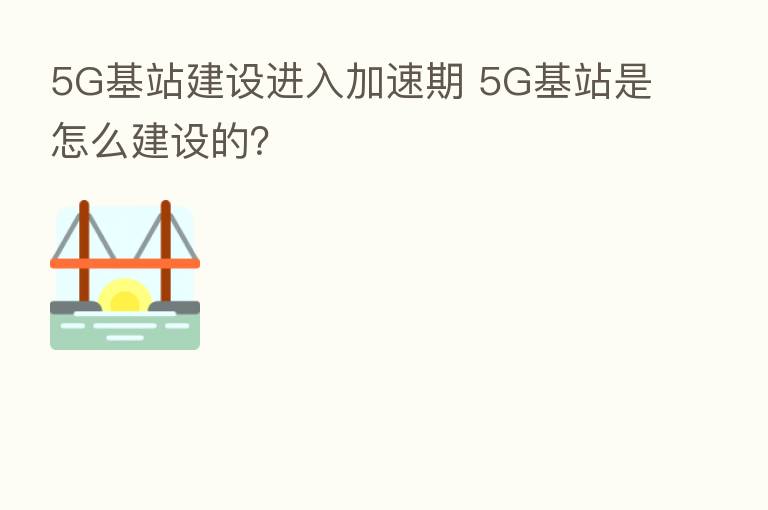 5G基站建设进入加速期 5G基站是怎么建设的？
