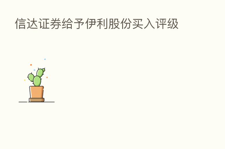 信达证券给予伊利股份买入评级