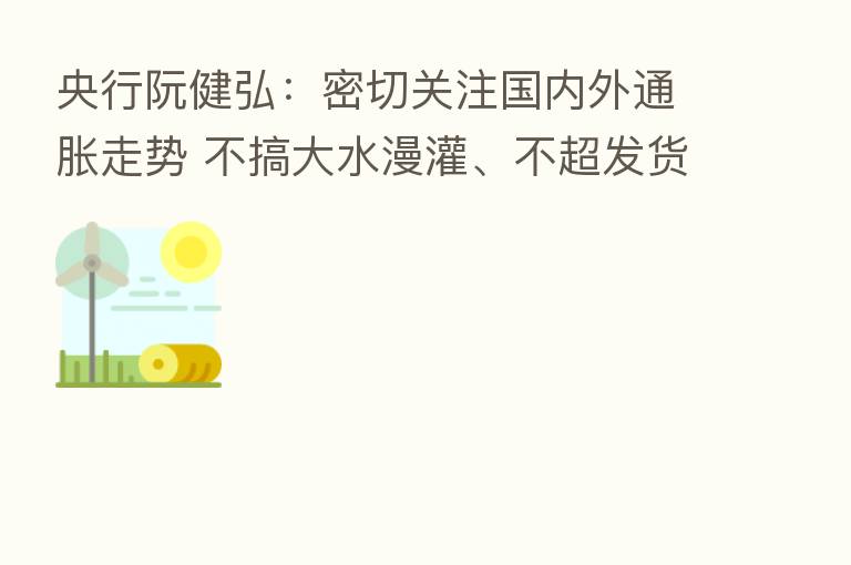 央行阮健弘：密切关注国内外通胀走势 不搞大水漫灌、不超发货币