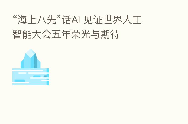 “海上八先”话AI 见证世界人工智能大会五年荣光与期待