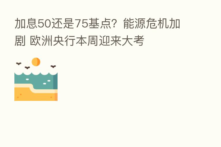 加息50还是75基点?能源危机加剧 欧洲央行本周迎来大考