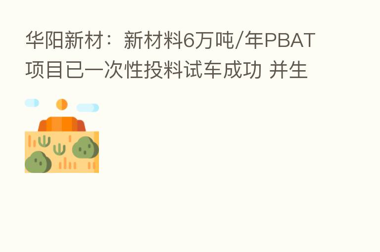 华阳新材：新材料6万吨/年PBAT项目已一次性投料试车成功 并生产出合格产品