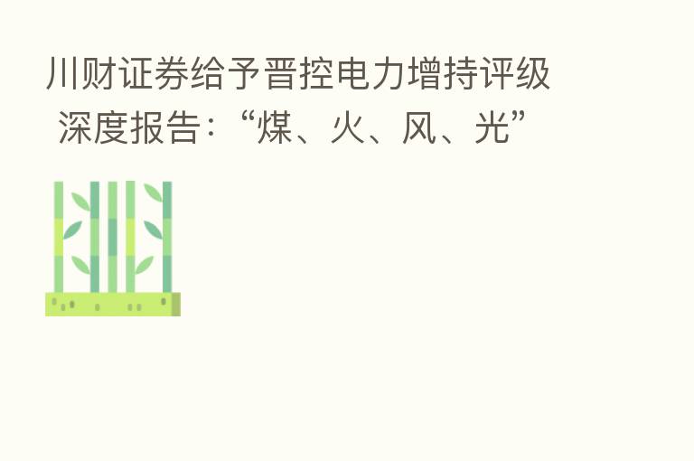 川财证券给予晋控电力增持评级 深度报告：“煤、火、风、光”一体化优势凸显
