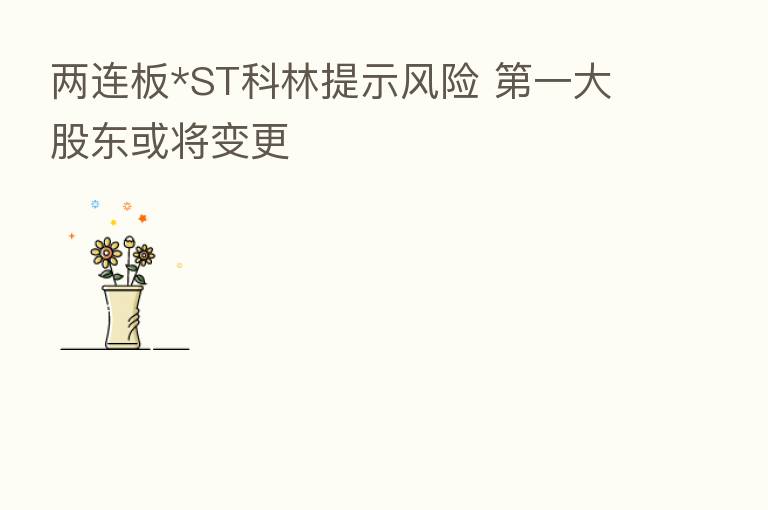两连板*ST科林提示风险    一大股东或将变更