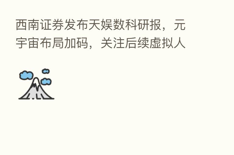 西南证券发布天娱数科研报,元宇宙布局加码,关注后续虚拟人与品牌孵化进展