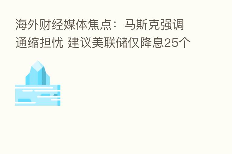 海外财经媒体焦点：马斯克强调通缩担忧 建议美联储仅降息25个基点