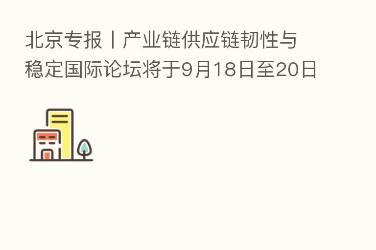 北京专报丨产业链供应链韧性与稳定国际论坛将于9月18日至20日在浙江杭州举办