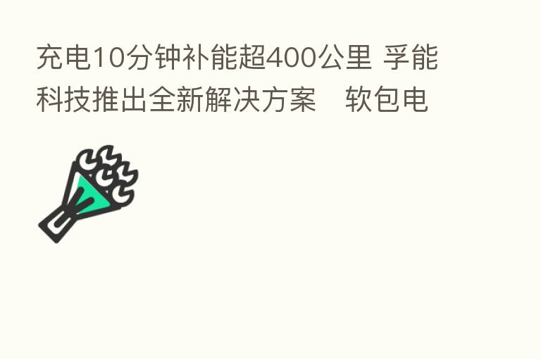 充电10分钟补能超400公里 孚能科技推出全新解决方案   软包电池或“回暖”