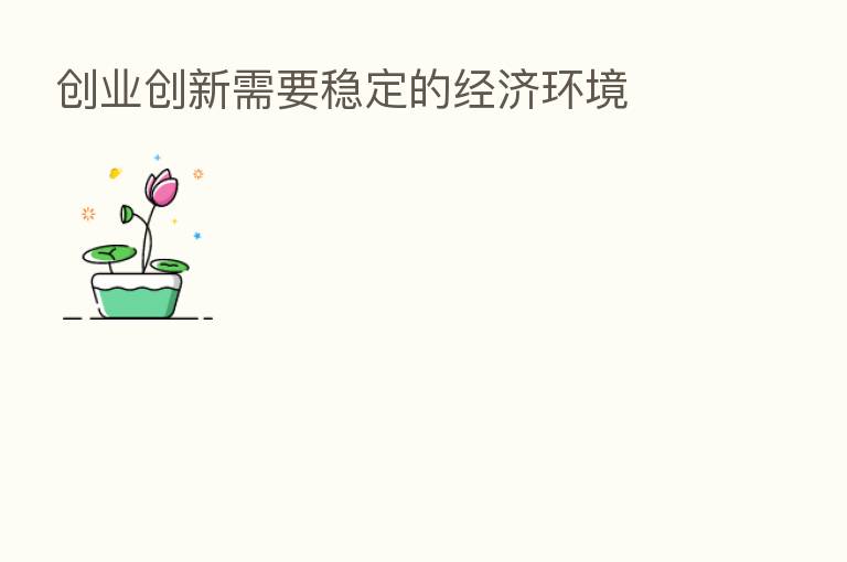 创业创新需要稳定的经济环境