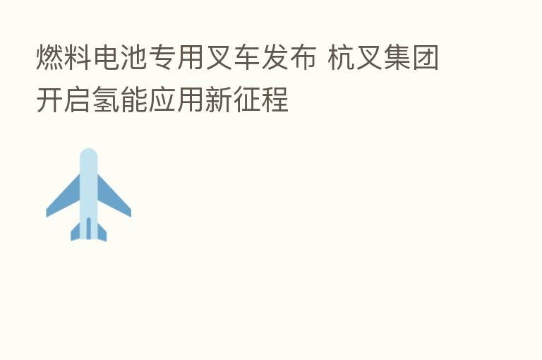 燃料电池专用叉车发布 杭叉集团开启氢能应用新征程