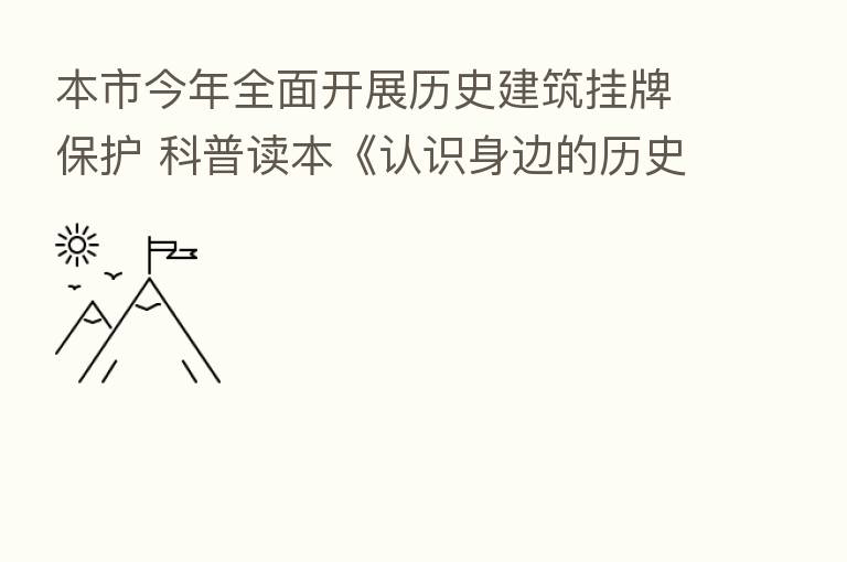 本市今年全面开展历史建筑挂牌保护 科普读本《认识身边的历史建筑》发布