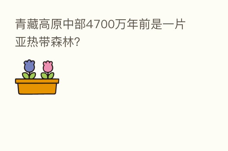 青藏高原中部4700万年前是一片亚热带森林?