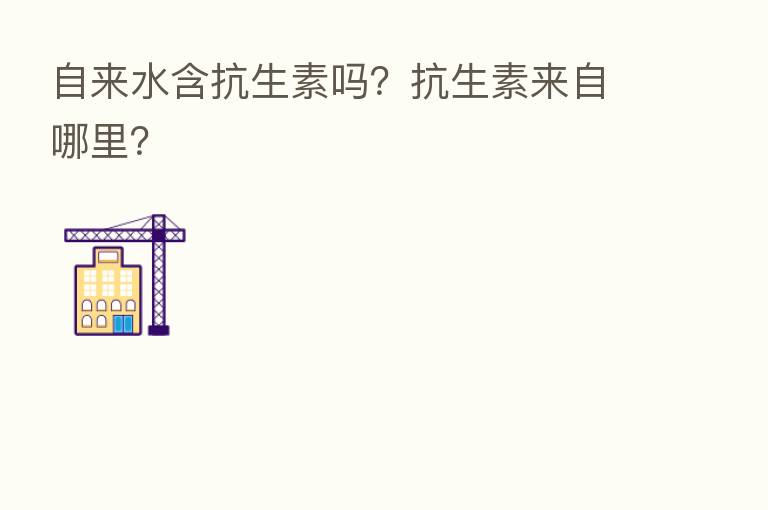 自来水含抗生素吗?抗生素来自哪里?
