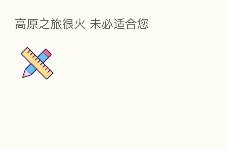 高原之旅很火 未必适合您