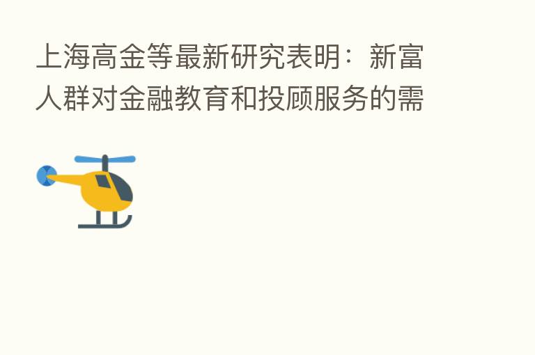 上海高金等新   研究表明：新富人群对金融教育和投顾服务的需求持续提升