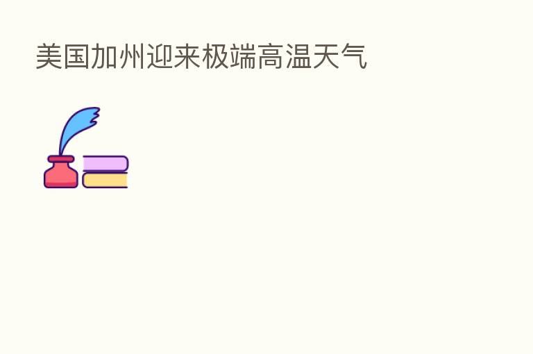 美国加州迎来极端高温天气