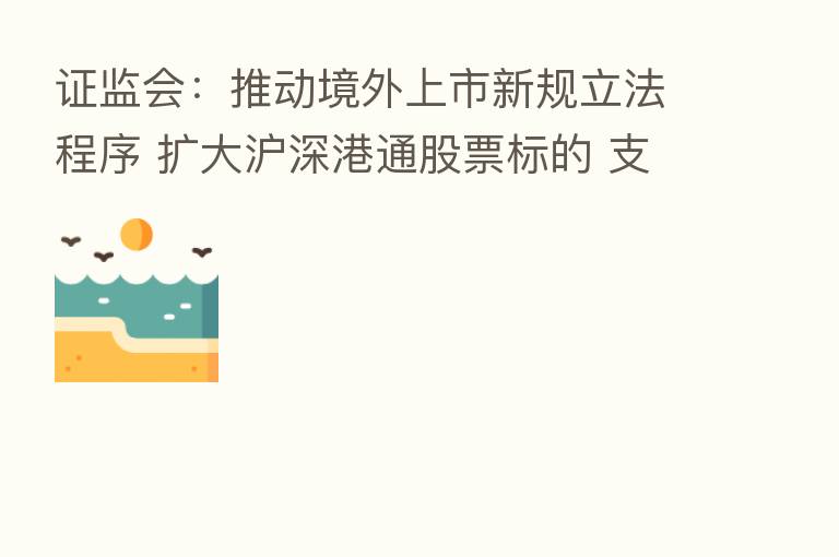 证监会：推动境外上市新规立法程序 扩大沪深港通股票标的 支持香港推出人民币股票交易柜台