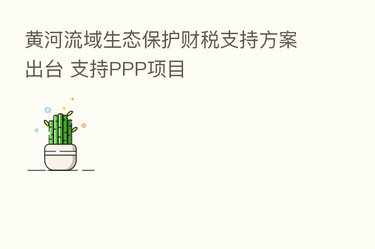 黄河流域生态保护财税支持方案出台 支持PPP项目