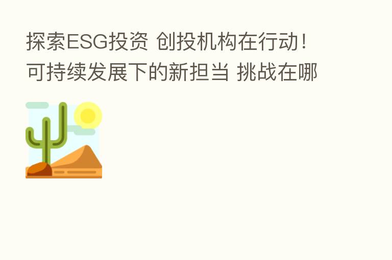 探索ESG投资 创投机构在行动!可持续发展下的新担当 挑战在哪?