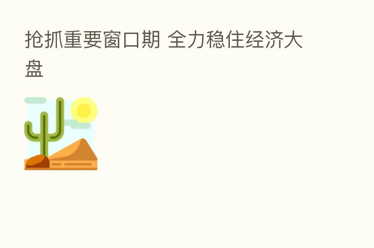抢抓重要窗口期 全力稳住经济大盘