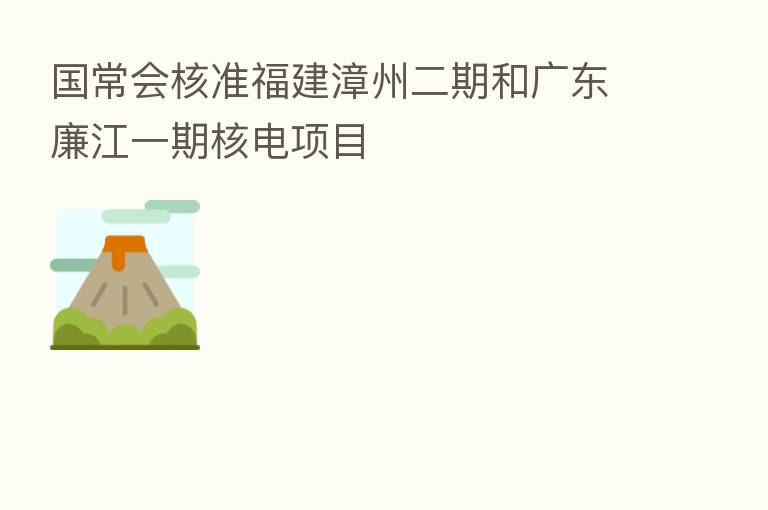 国常会核准福建漳州二期和广东廉江一期核电项目