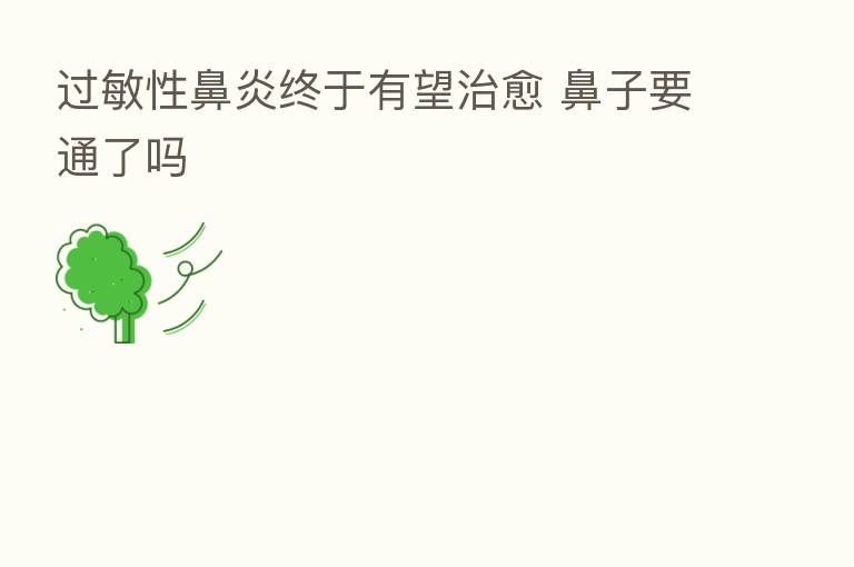 过敏性鼻炎终于有望治愈 鼻子要通了吗