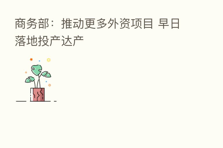 商务部：推动更多外资项目 早日落地投产达产