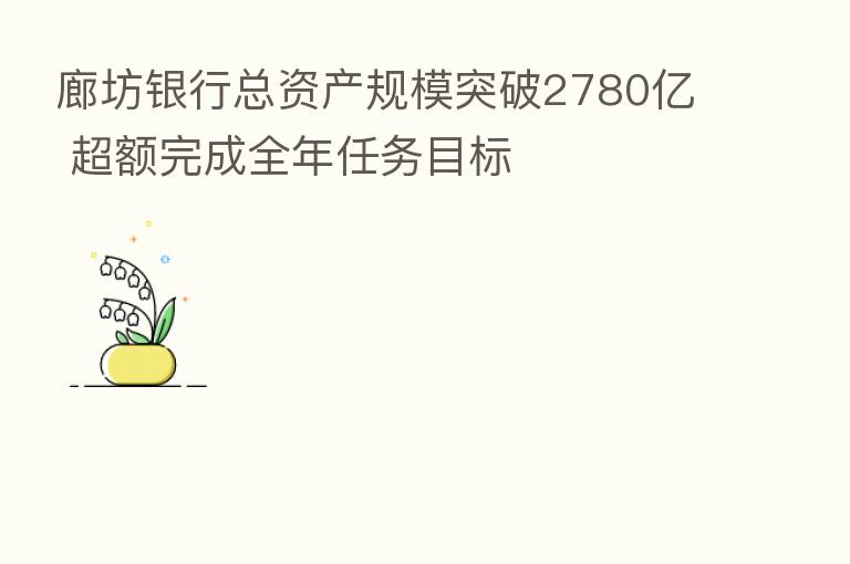 廊坊银行总资产规模突破2780亿 超额完成全年任务目标