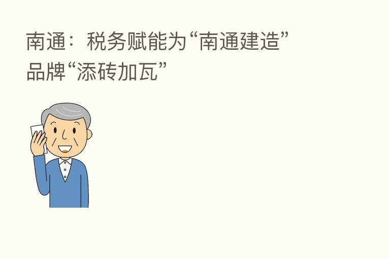 南通:税务赋能为“南通建造”品牌“添砖加瓦”