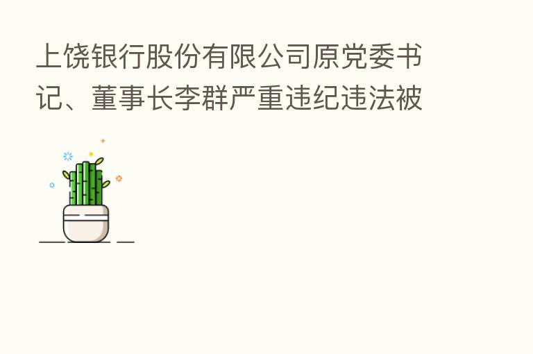上饶银行股份有限公司原党委书记、董事长李群严重违纪违法被开除党籍和公职