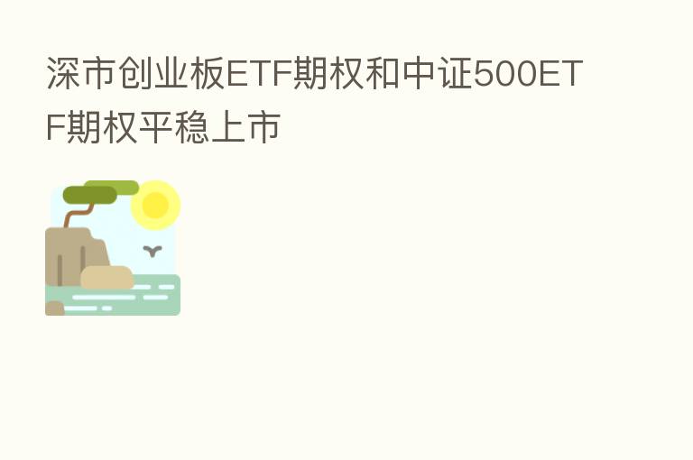 深市创业板ETF期权和中证500ETF期权平稳上市