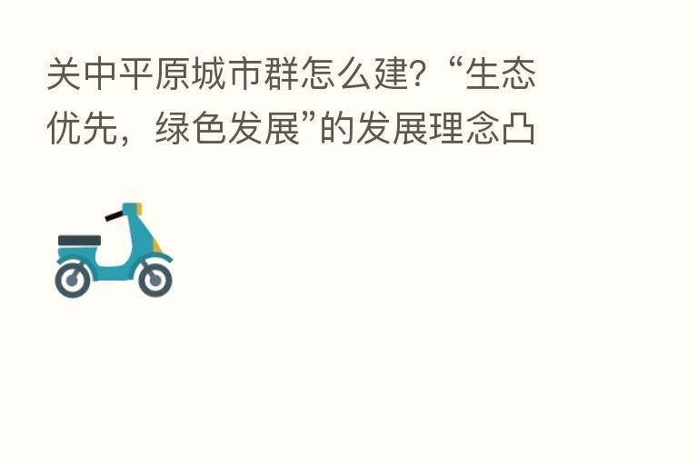 关中平原城市群怎么建?“生态优先,绿色发展”的发展理念凸显
