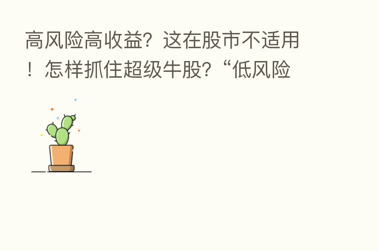 高风险高收益?这在股市不适用!怎样抓住超级牛股?“低风险+高收益”才是王道