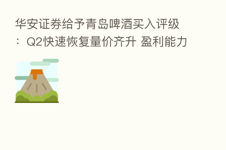 华安证券给予青岛啤酒买入评级:Q2快速恢复量价齐升 盈利能力明显改善