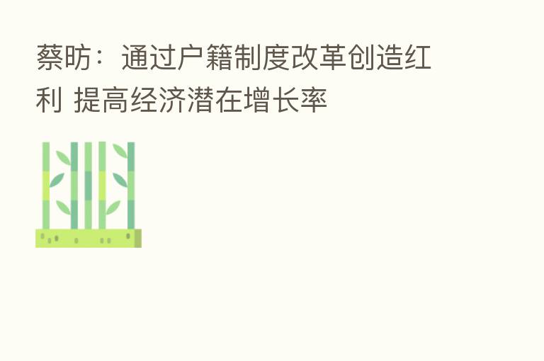 蔡昉:通过户籍制度改革创造红利 提高经济潜在增长率